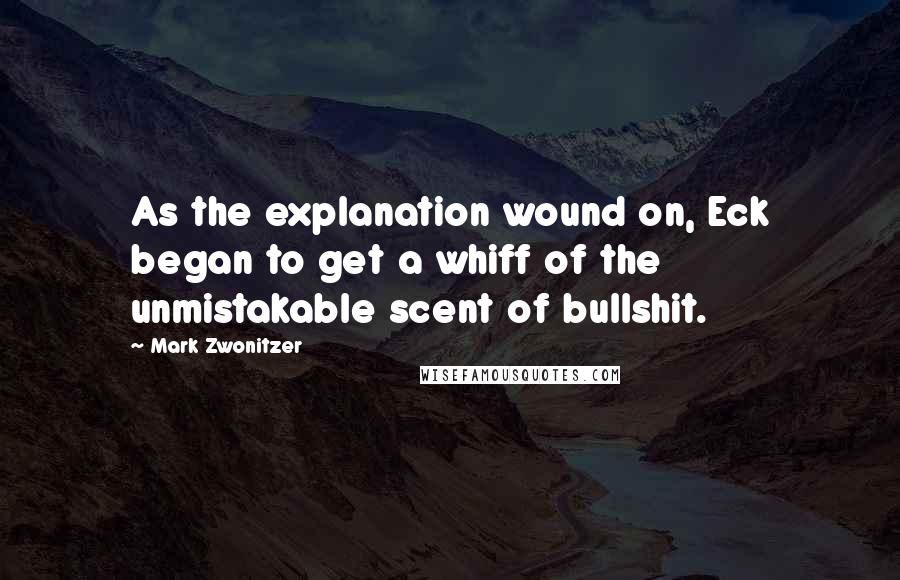 Mark Zwonitzer Quotes: As the explanation wound on, Eck began to get a whiff of the unmistakable scent of bullshit.