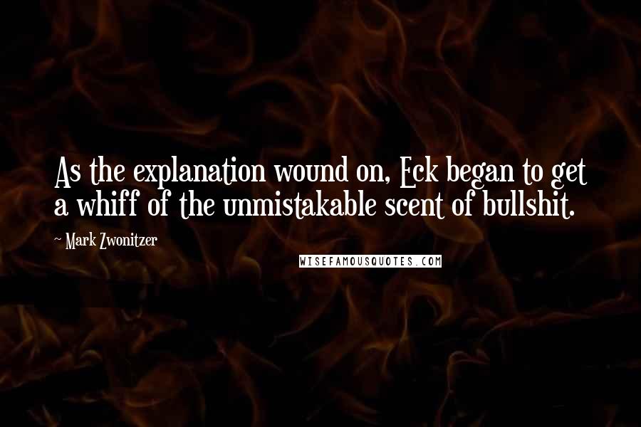 Mark Zwonitzer Quotes: As the explanation wound on, Eck began to get a whiff of the unmistakable scent of bullshit.