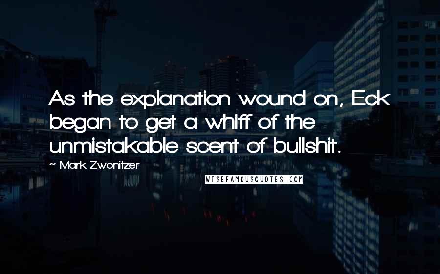 Mark Zwonitzer Quotes: As the explanation wound on, Eck began to get a whiff of the unmistakable scent of bullshit.