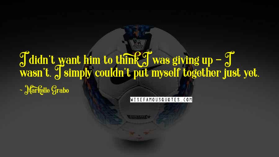 Markelle Grabo Quotes: I didn't want him to think I was giving up - I wasn't. I simply couldn't put myself together just yet.