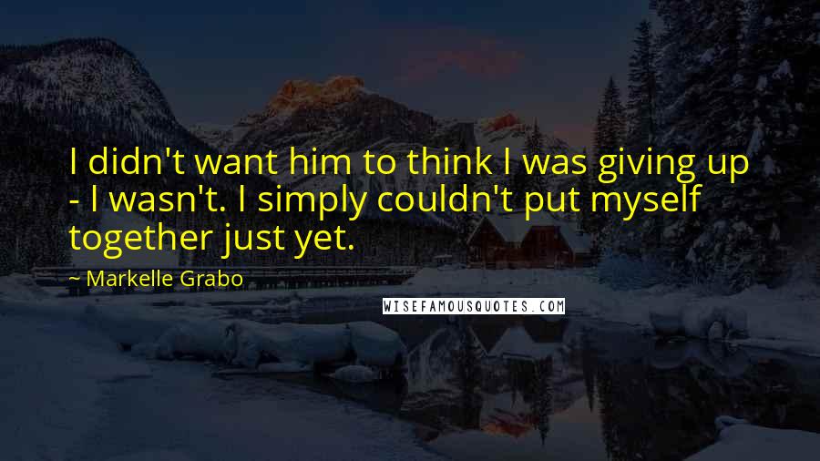 Markelle Grabo Quotes: I didn't want him to think I was giving up - I wasn't. I simply couldn't put myself together just yet.