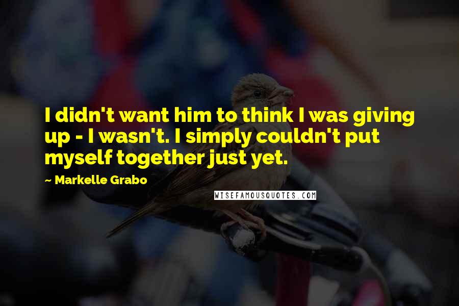 Markelle Grabo Quotes: I didn't want him to think I was giving up - I wasn't. I simply couldn't put myself together just yet.
