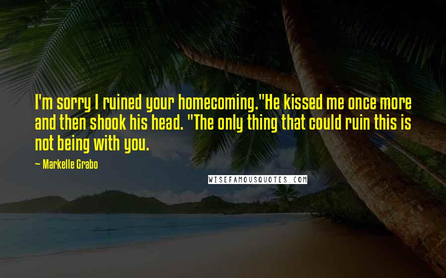 Markelle Grabo Quotes: I'm sorry I ruined your homecoming."He kissed me once more and then shook his head. "The only thing that could ruin this is not being with you.