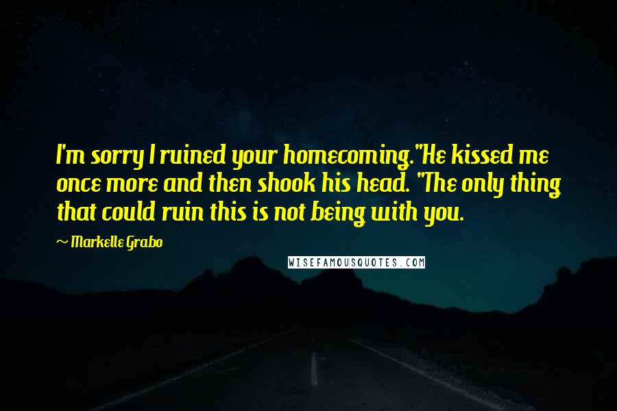 Markelle Grabo Quotes: I'm sorry I ruined your homecoming."He kissed me once more and then shook his head. "The only thing that could ruin this is not being with you.