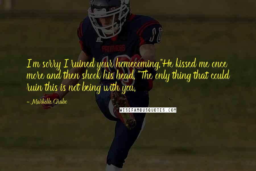 Markelle Grabo Quotes: I'm sorry I ruined your homecoming."He kissed me once more and then shook his head. "The only thing that could ruin this is not being with you.