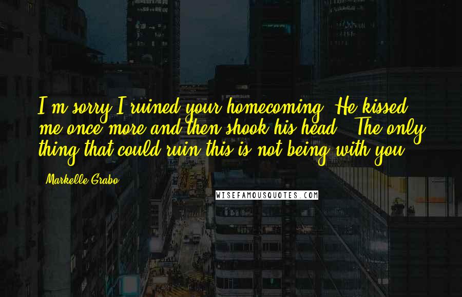 Markelle Grabo Quotes: I'm sorry I ruined your homecoming."He kissed me once more and then shook his head. "The only thing that could ruin this is not being with you.