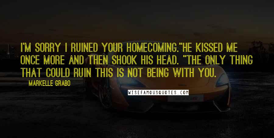 Markelle Grabo Quotes: I'm sorry I ruined your homecoming."He kissed me once more and then shook his head. "The only thing that could ruin this is not being with you.