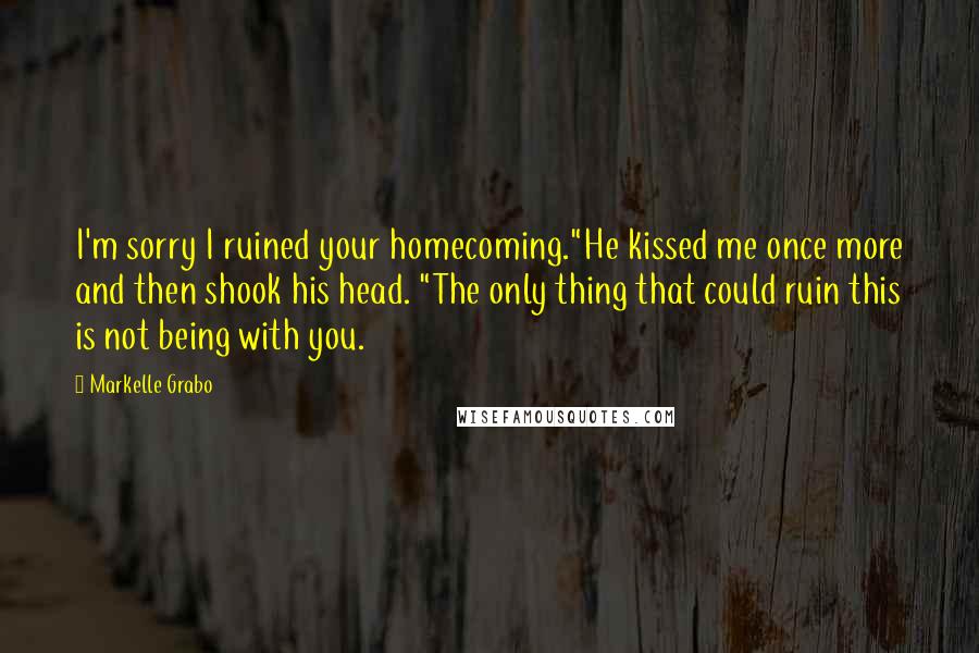 Markelle Grabo Quotes: I'm sorry I ruined your homecoming."He kissed me once more and then shook his head. "The only thing that could ruin this is not being with you.