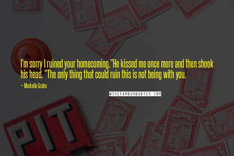 Markelle Grabo Quotes: I'm sorry I ruined your homecoming."He kissed me once more and then shook his head. "The only thing that could ruin this is not being with you.