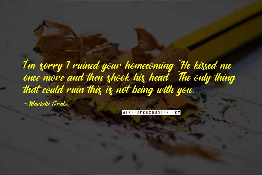 Markelle Grabo Quotes: I'm sorry I ruined your homecoming."He kissed me once more and then shook his head. "The only thing that could ruin this is not being with you.