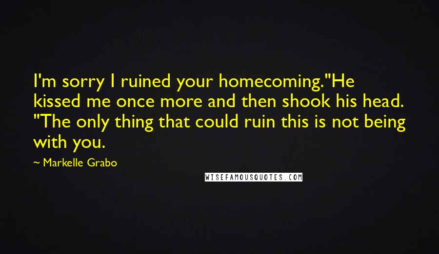 Markelle Grabo Quotes: I'm sorry I ruined your homecoming."He kissed me once more and then shook his head. "The only thing that could ruin this is not being with you.