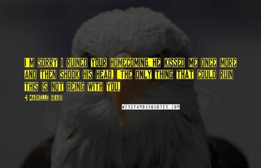 Markelle Grabo Quotes: I'm sorry I ruined your homecoming."He kissed me once more and then shook his head. "The only thing that could ruin this is not being with you.
