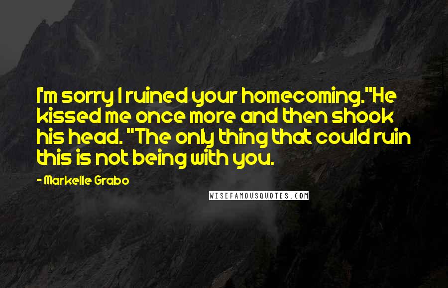 Markelle Grabo Quotes: I'm sorry I ruined your homecoming."He kissed me once more and then shook his head. "The only thing that could ruin this is not being with you.