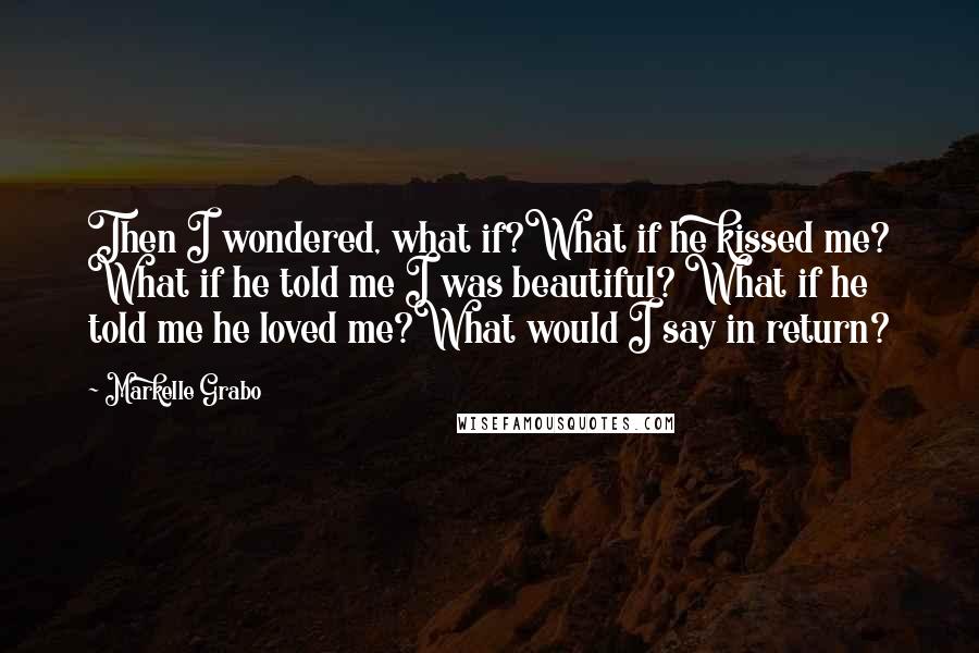 Markelle Grabo Quotes: Then I wondered, what if?What if he kissed me? What if he told me I was beautiful? What if he told me he loved me?What would I say in return?