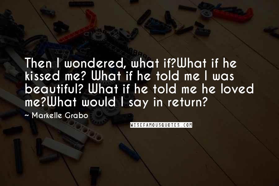 Markelle Grabo Quotes: Then I wondered, what if?What if he kissed me? What if he told me I was beautiful? What if he told me he loved me?What would I say in return?