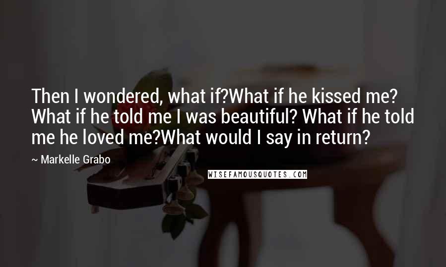 Markelle Grabo Quotes: Then I wondered, what if?What if he kissed me? What if he told me I was beautiful? What if he told me he loved me?What would I say in return?