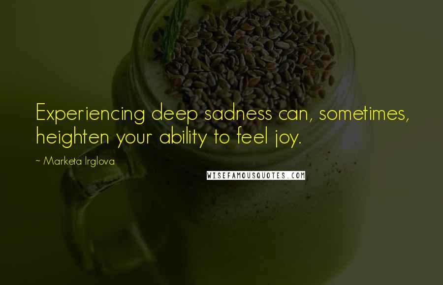 Marketa Irglova Quotes: Experiencing deep sadness can, sometimes, heighten your ability to feel joy.