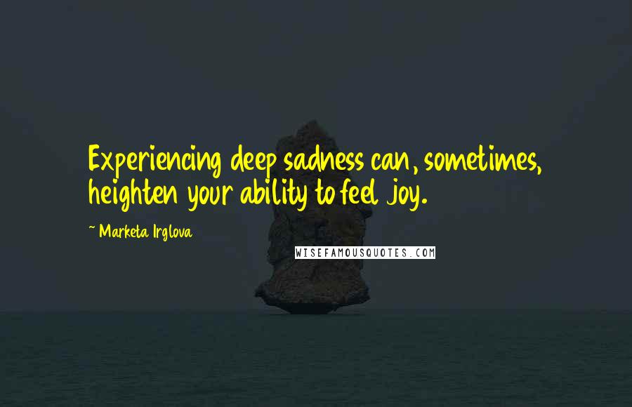 Marketa Irglova Quotes: Experiencing deep sadness can, sometimes, heighten your ability to feel joy.