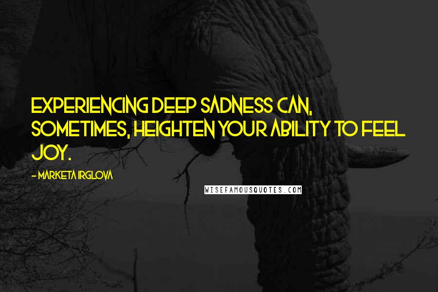 Marketa Irglova Quotes: Experiencing deep sadness can, sometimes, heighten your ability to feel joy.