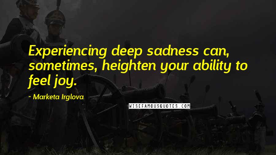 Marketa Irglova Quotes: Experiencing deep sadness can, sometimes, heighten your ability to feel joy.