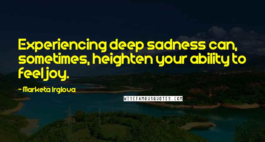 Marketa Irglova Quotes: Experiencing deep sadness can, sometimes, heighten your ability to feel joy.
