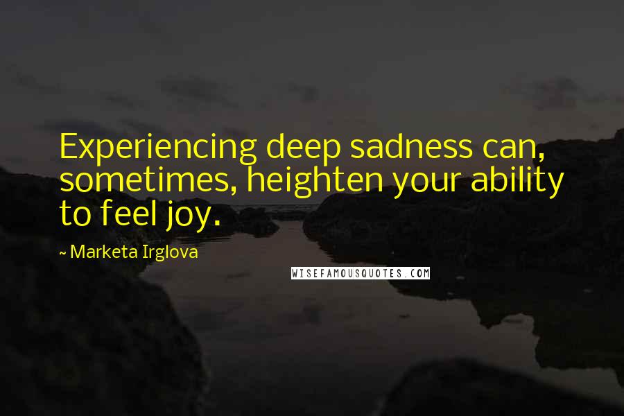 Marketa Irglova Quotes: Experiencing deep sadness can, sometimes, heighten your ability to feel joy.