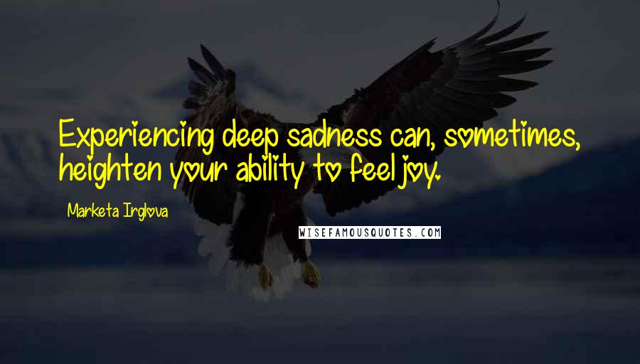 Marketa Irglova Quotes: Experiencing deep sadness can, sometimes, heighten your ability to feel joy.