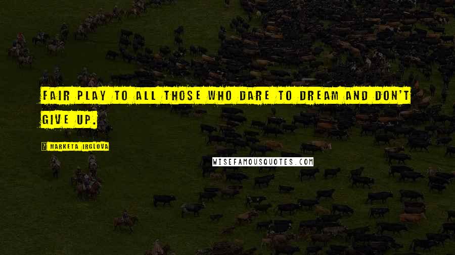 Marketa Irglova Quotes: Fair play to all those who dare to dream and don't give up.