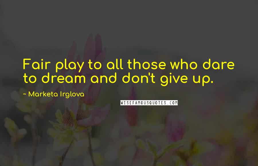 Marketa Irglova Quotes: Fair play to all those who dare to dream and don't give up.