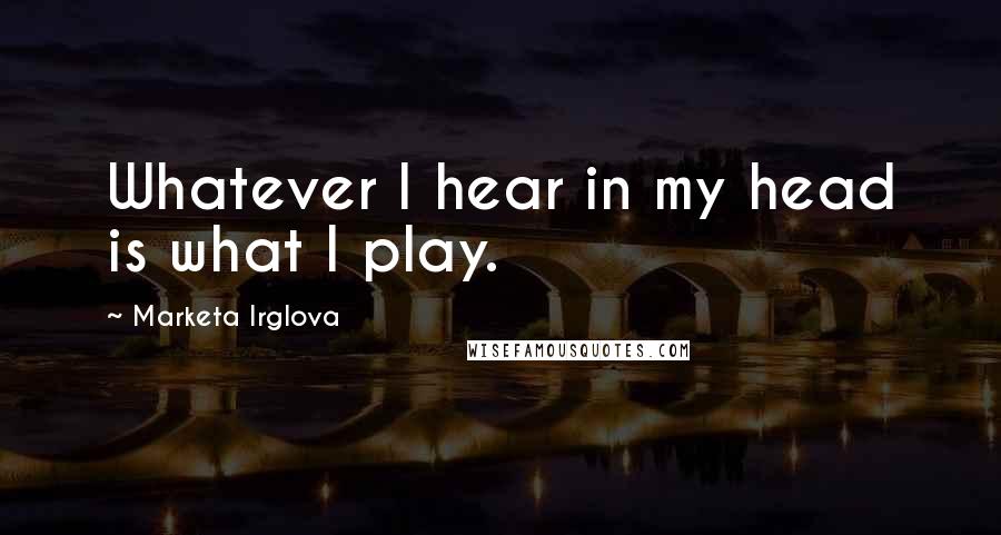 Marketa Irglova Quotes: Whatever I hear in my head is what I play.