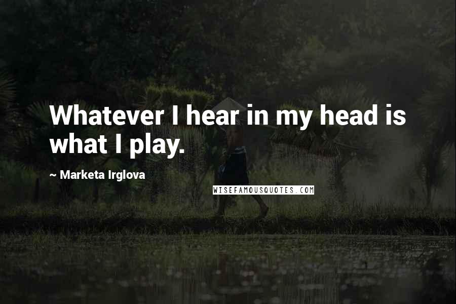 Marketa Irglova Quotes: Whatever I hear in my head is what I play.