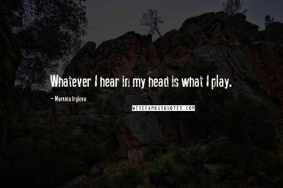 Marketa Irglova Quotes: Whatever I hear in my head is what I play.