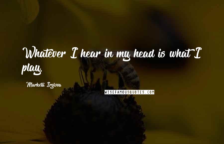 Marketa Irglova Quotes: Whatever I hear in my head is what I play.