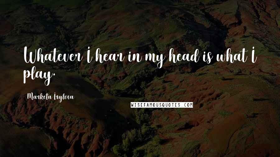 Marketa Irglova Quotes: Whatever I hear in my head is what I play.