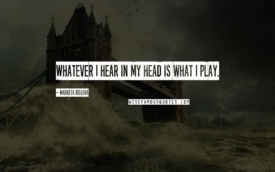 Marketa Irglova Quotes: Whatever I hear in my head is what I play.