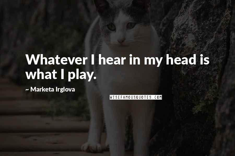 Marketa Irglova Quotes: Whatever I hear in my head is what I play.