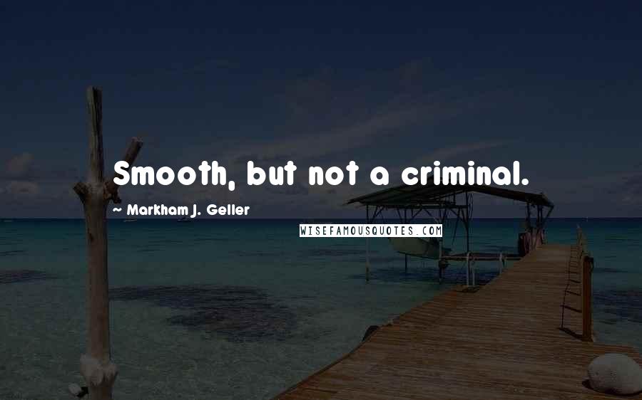 Markham J. Geller Quotes: Smooth, but not a criminal.