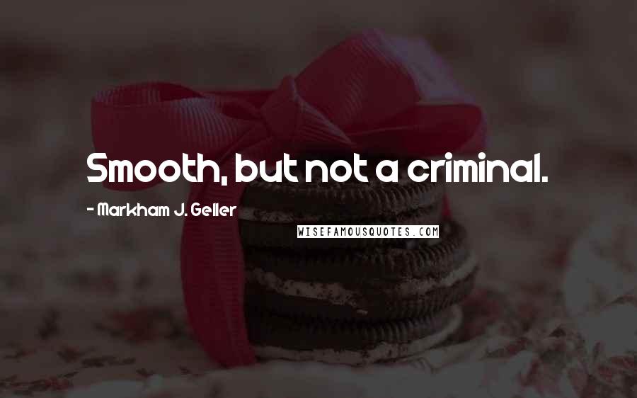 Markham J. Geller Quotes: Smooth, but not a criminal.