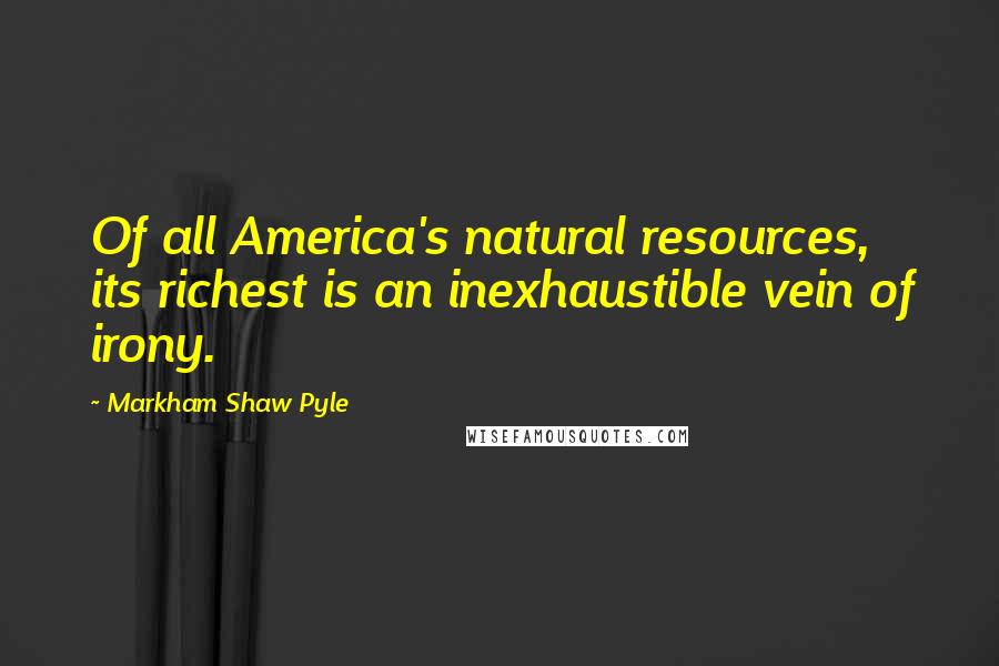 Markham Shaw Pyle Quotes: Of all America's natural resources, its richest is an inexhaustible vein of irony.
