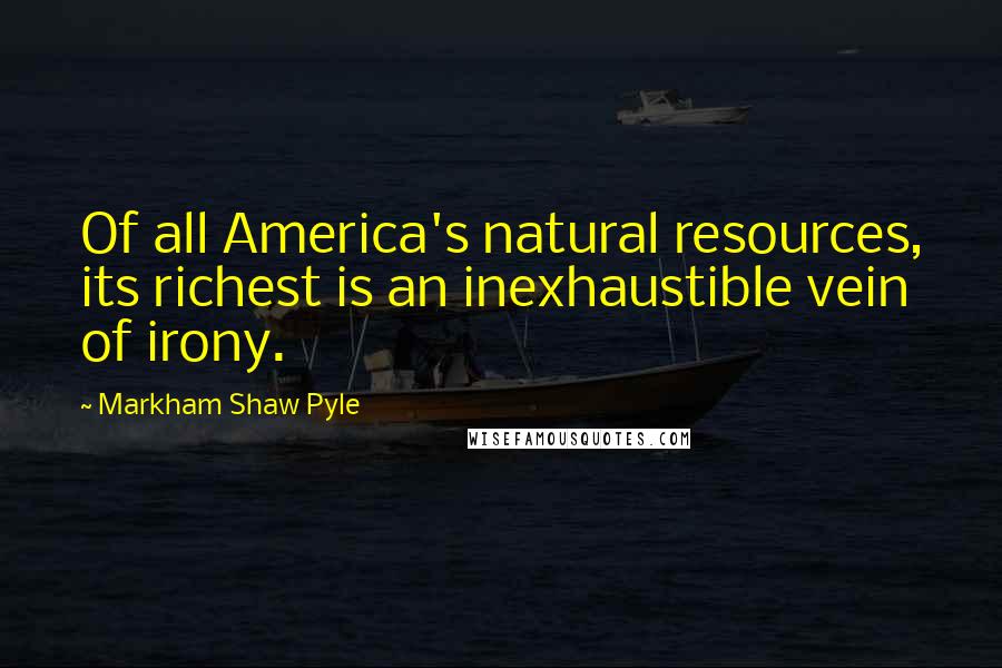 Markham Shaw Pyle Quotes: Of all America's natural resources, its richest is an inexhaustible vein of irony.