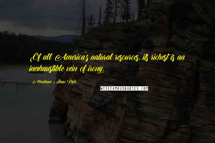 Markham Shaw Pyle Quotes: Of all America's natural resources, its richest is an inexhaustible vein of irony.