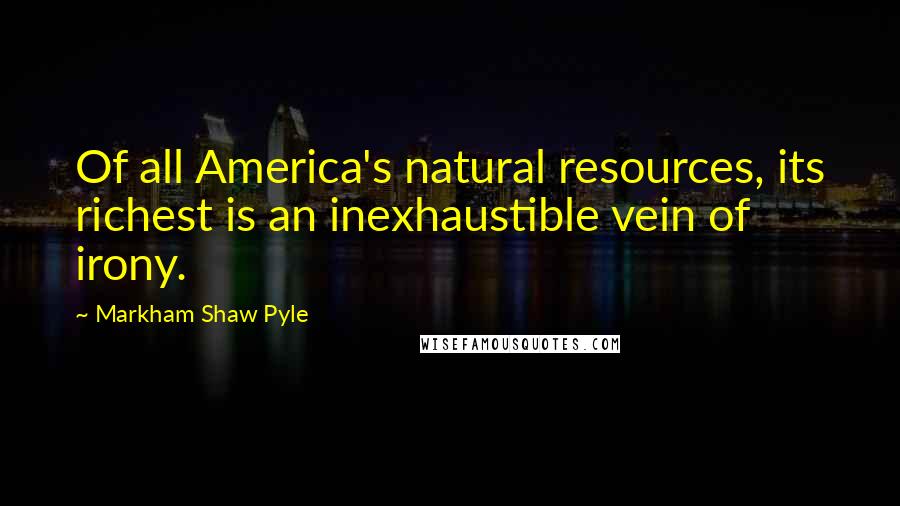 Markham Shaw Pyle Quotes: Of all America's natural resources, its richest is an inexhaustible vein of irony.