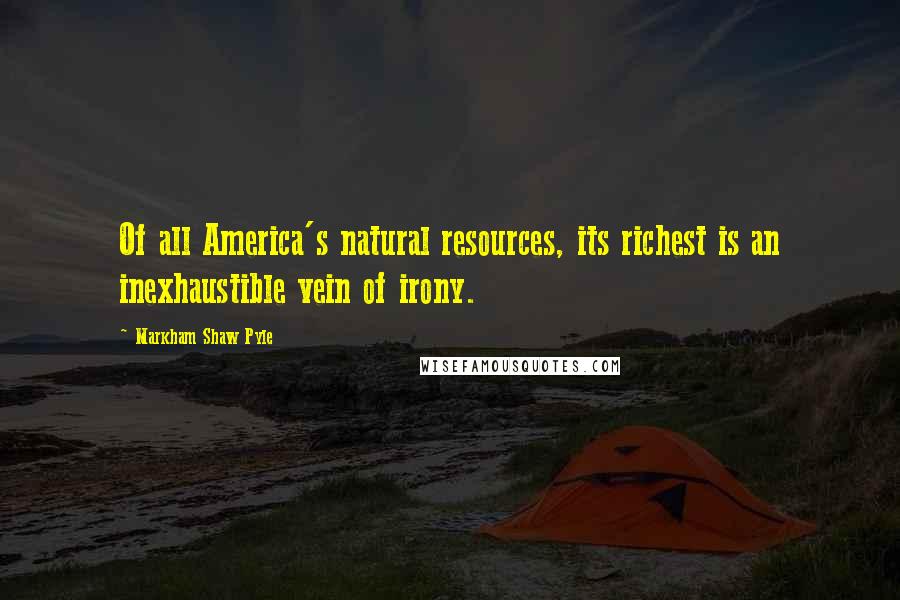 Markham Shaw Pyle Quotes: Of all America's natural resources, its richest is an inexhaustible vein of irony.