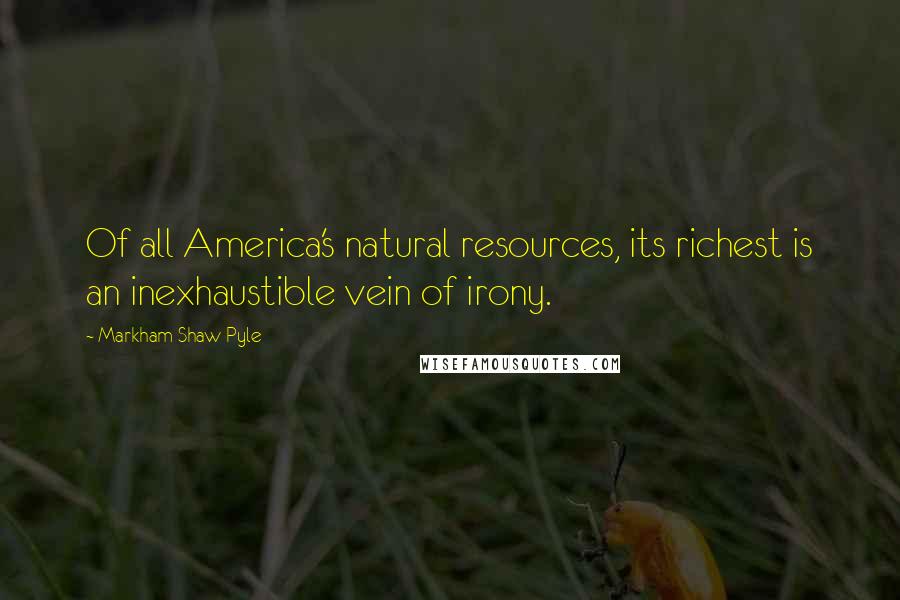 Markham Shaw Pyle Quotes: Of all America's natural resources, its richest is an inexhaustible vein of irony.