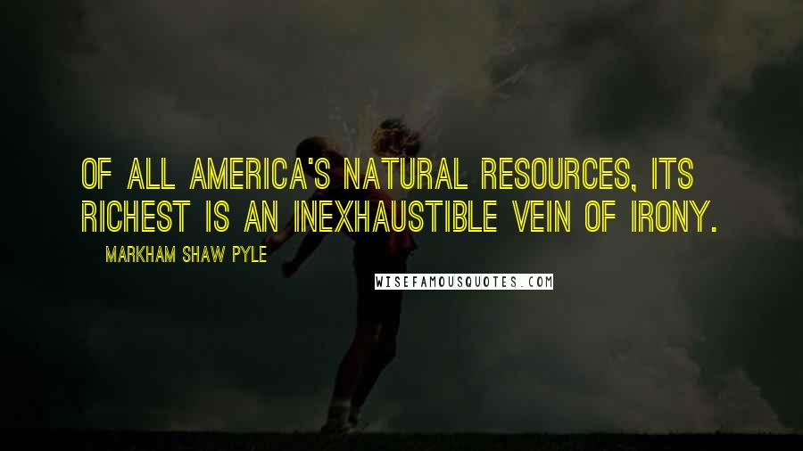 Markham Shaw Pyle Quotes: Of all America's natural resources, its richest is an inexhaustible vein of irony.