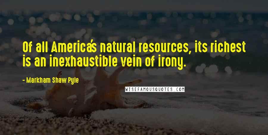 Markham Shaw Pyle Quotes: Of all America's natural resources, its richest is an inexhaustible vein of irony.