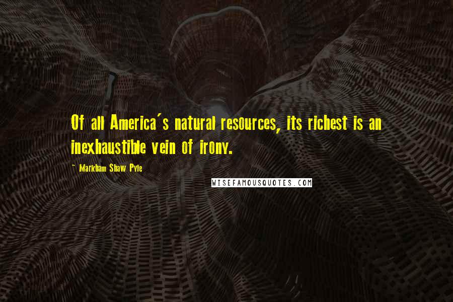 Markham Shaw Pyle Quotes: Of all America's natural resources, its richest is an inexhaustible vein of irony.
