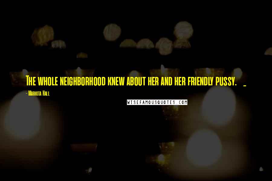 Markita Hall Quotes: The whole neighborhood knew about her and her friendly pussy. _