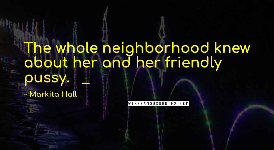 Markita Hall Quotes: The whole neighborhood knew about her and her friendly pussy. _