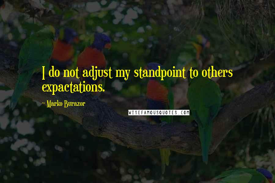 Marko Burazor Quotes: I do not adjust my standpoint to others expactations.